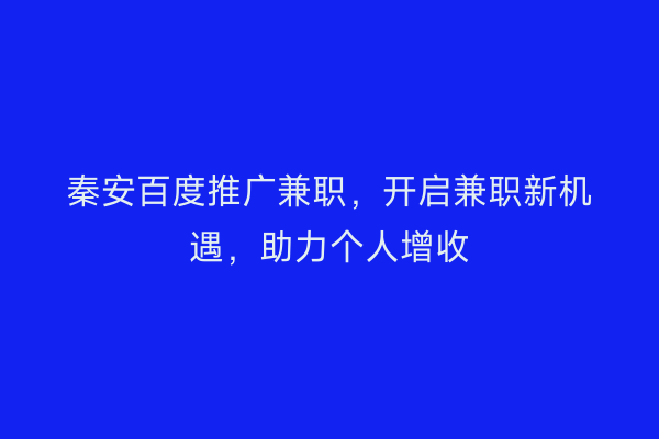 秦安百度推广兼职,开启兼职新机遇,助力个人增收