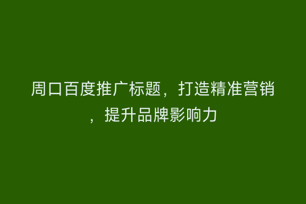 周口百度推广标题,打造精准营销,提升品牌影响力