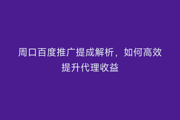 周口百度推广提成解析,如何高效提升代理收益