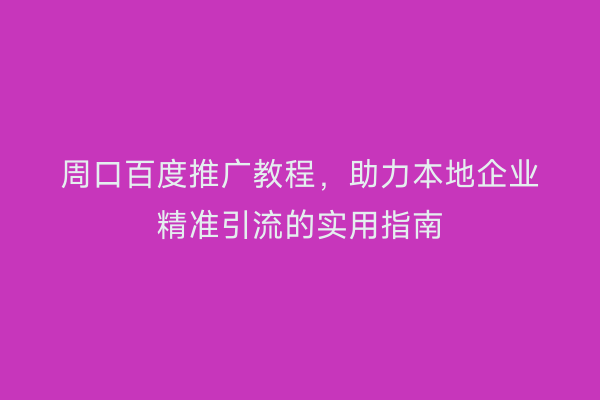 周口百度推广教程,助力本地企业精准引流的实用指南