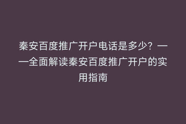 秦安百度推广开户电话是多少?——全面解读秦安百度推广开户的实用指南