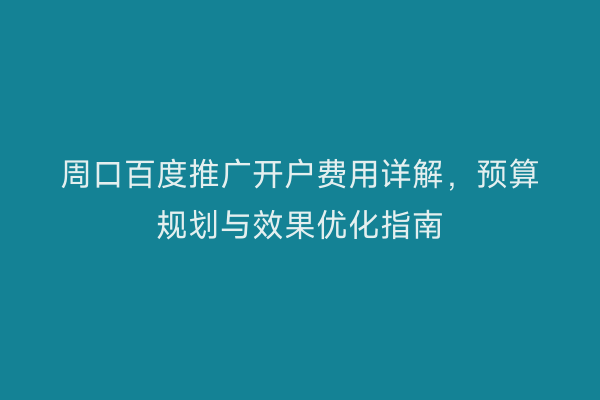 周口百度推广开户费用详解,预算规划与效果优化指南