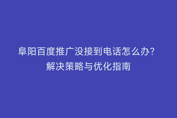 阜阳百度推广没接到电话怎么办?解决策略与优化指南