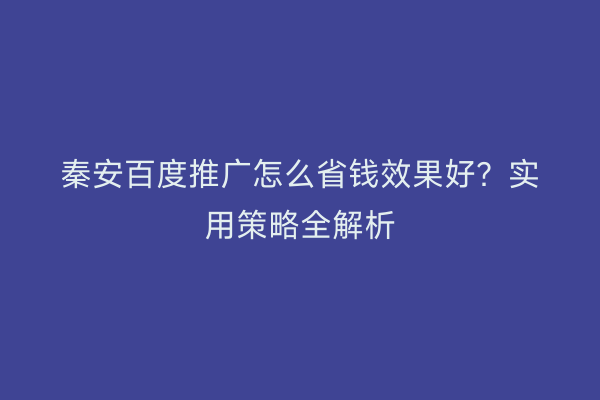 秦安百度推广怎么省钱效果好？实用策略全解析
