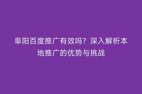 阜阳百度推广有效吗?深入解析本地推广的优势与挑战