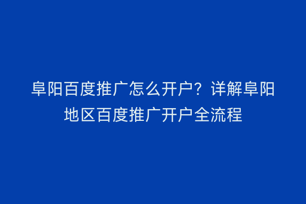阜阳百度推广怎么开户？详解阜阳地区百度推广开户全流程