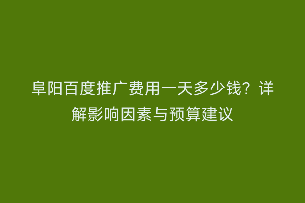阜阳百度推广费用一天多少钱?详解影响因素与预算建议