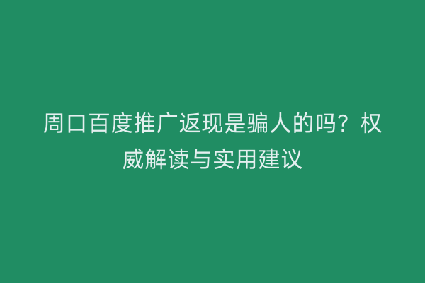 周口百度推广返现是骗人的吗?权威解读与实用建议