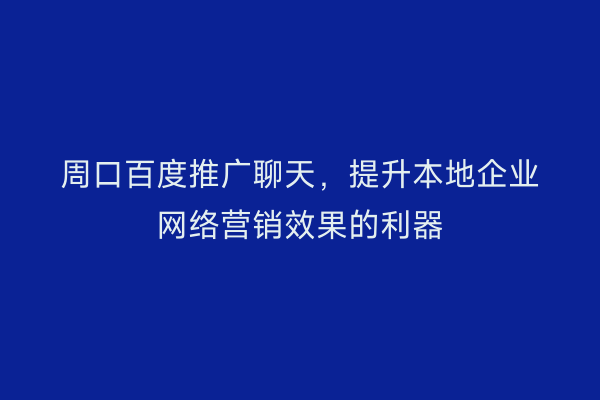 周口百度推广聊天，提升本地企业网络营销效果的利器