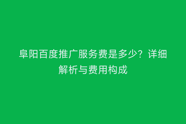阜阳百度推广服务费是多少?详细解析与费用构成