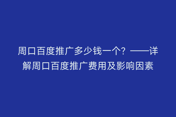 周口百度推广多少钱一个?——详解周口百度推广费用及影响因素