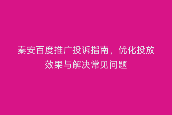 秦安百度推广投诉指南,优化投放效果与解决常见问题