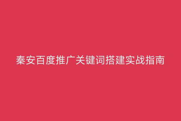 秦安百度推广关键词搭建实战指南
