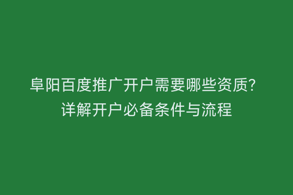 阜阳百度推广开户需要哪些资质?详解开户必备条件与流程