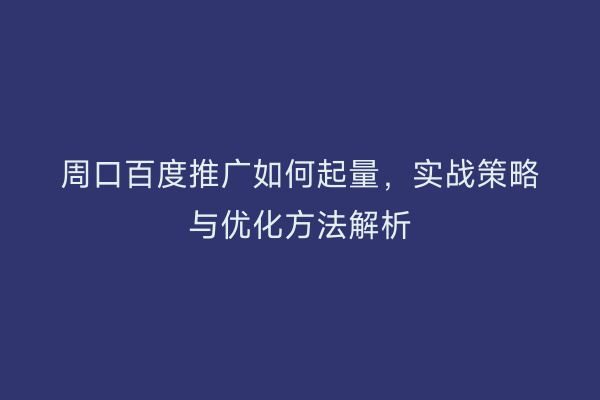 周口百度推广如何起量,实战策略与优化方法解析