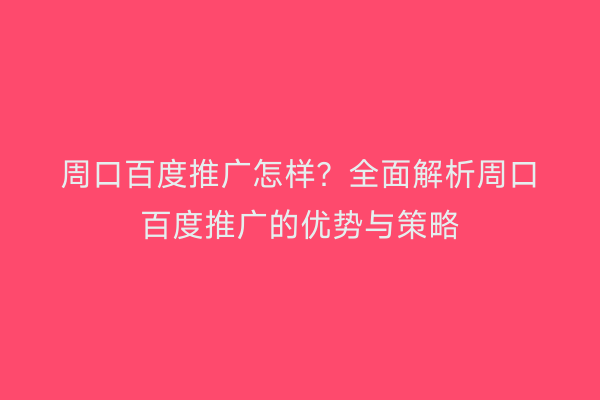 周口百度推广怎样?全面解析周口百度推广的优势与策略