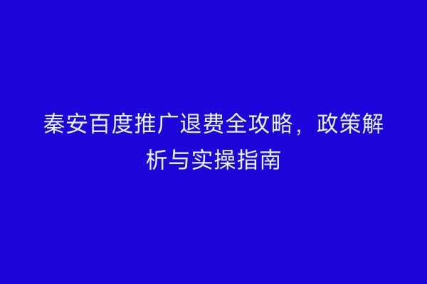 秦安百度推广退费全攻略,政策解析与实操指南
