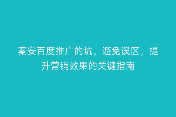 秦安百度推广的坑，避免误区，提升营销效果的关键指南