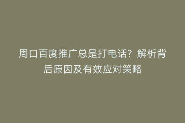 周口百度推广总是打电话？解析背后原因及有效应对策略