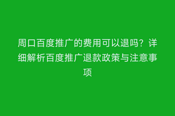 周口百度推广的费用可以退吗?详细解析百度推广退款政策与注意事项