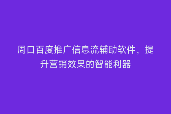 周口百度推广信息流辅助软件,提升营销效果的智能利器