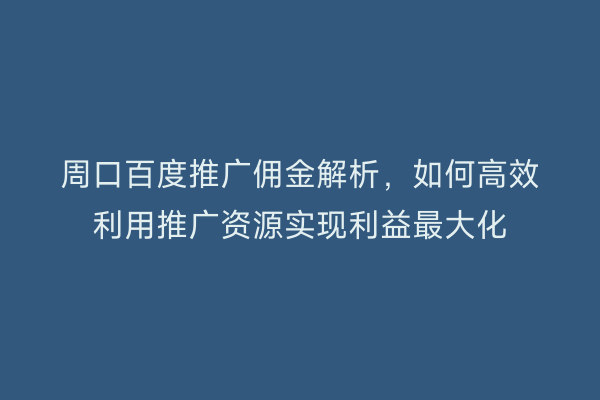 周口百度推广佣金解析,如何高效利用推广资源实现利益最大化