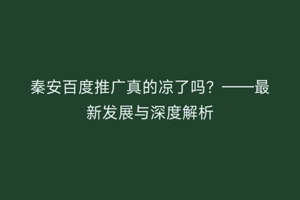 秦安百度推广真的凉了吗?——最新发展与深度解析