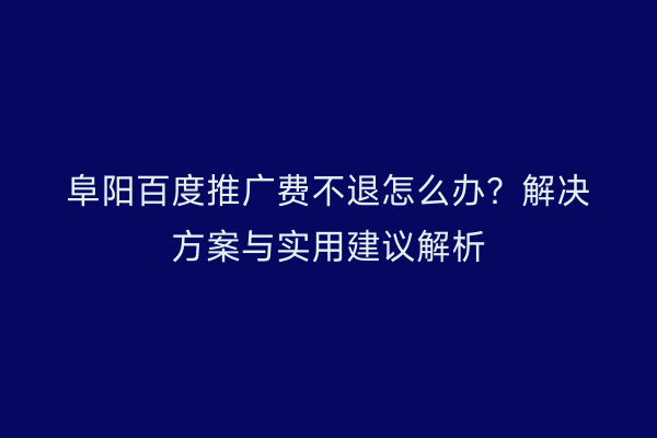 阜阳百度推广费不退怎么办？解决方案与实用建议解析