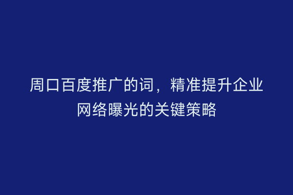 周口百度推广的词,精准提升企业网络曝光的关键策略