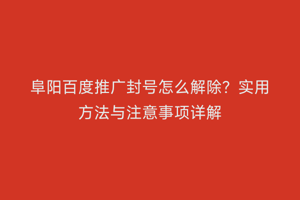 阜阳百度推广封号怎么解除?实用方法与注意事项详解