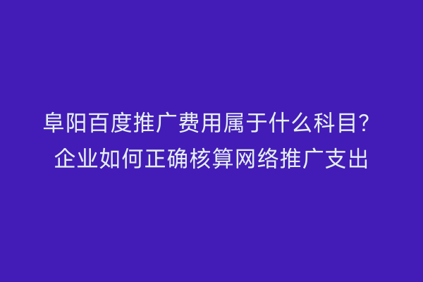 阜阳百度推广费用属于什么科目?企业如何正确核算网络推广支出