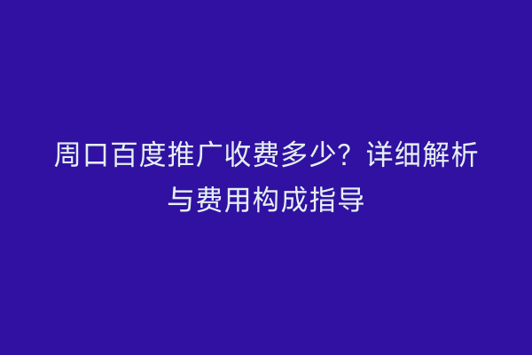 周口百度推广收费多少?详细解析与费用构成指导
