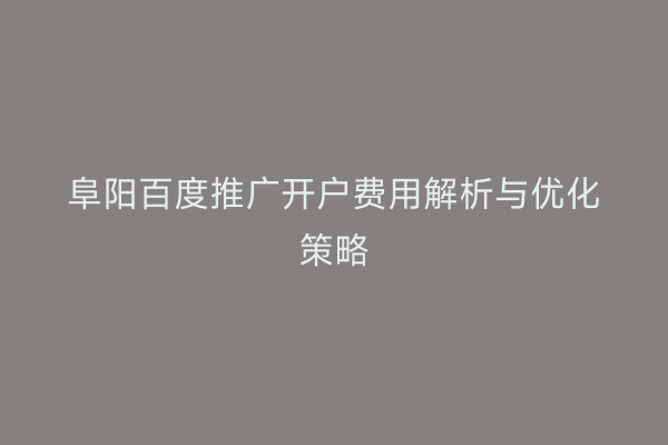 阜阳百度推广开户费用解析与优化策略