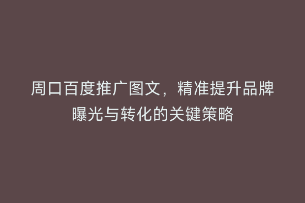 周口百度推广图文,精准提升品牌曝光与转化的关键策略