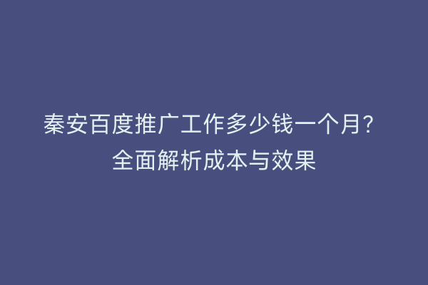 秦安百度推广工作多少钱一个月？全面解析成本与效果
