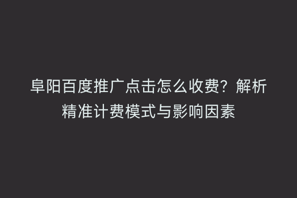 阜阳百度推广点击怎么收费？解析精准计费模式与影响因素
