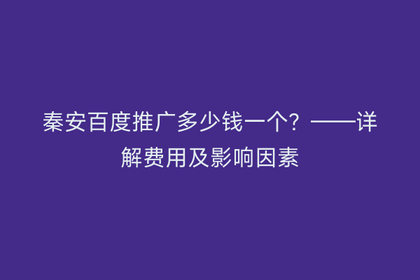 秦安百度推广多少钱一个?——详解费用及影响因素