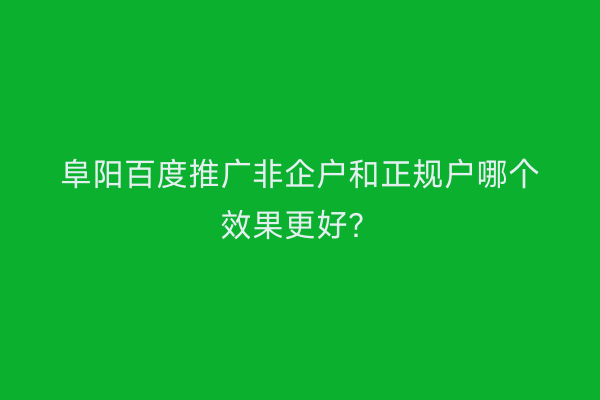 阜阳百度推广非企户和正规户哪个效果更好?