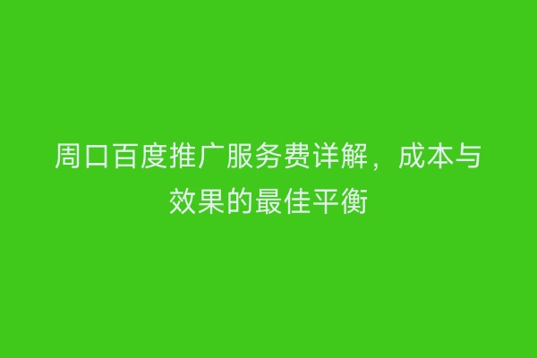 周口百度推广服务费详解,成本与效果的最佳平衡