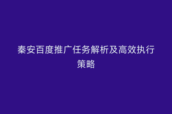秦安百度推广任务解析及高效执行策略