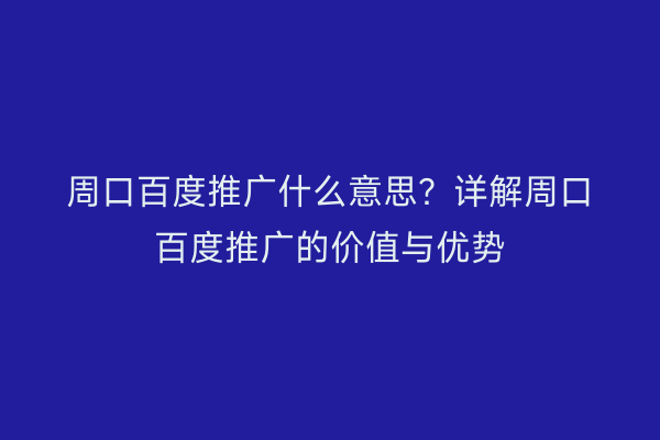 周口百度推广什么意思?详解周口百度推广的价值与优势