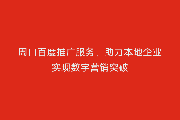 周口百度推广服务,助力本地企业实现数字营销突破