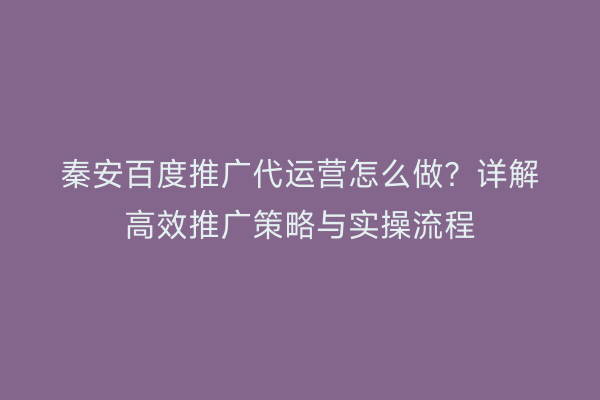 秦安百度推广代运营怎么做?详解高效推广策略与实操流程