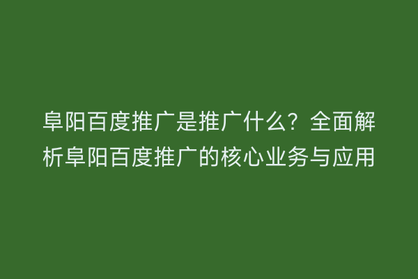 阜阳百度推广是推广什么？全面解析阜阳百度推广的核心业务与应用