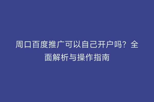 周口百度推广可以自己开户吗？全面解析与操作指南