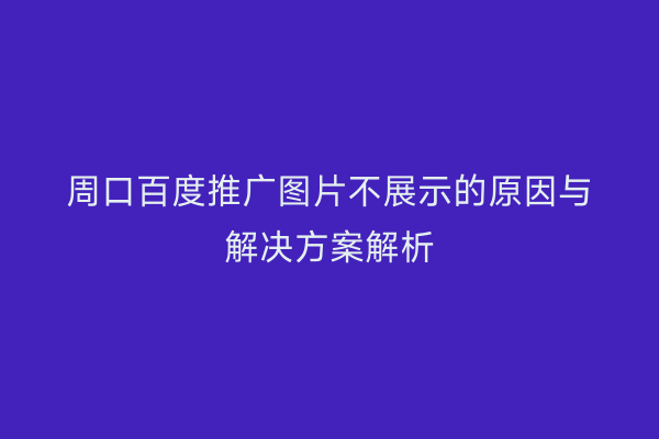 周口百度推广图片不展示的原因与解决方案解析
