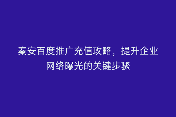 秦安百度推广充值攻略，提升企业网络曝光的关键步骤