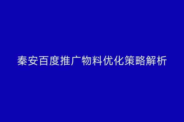 秦安百度推广物料优化策略解析