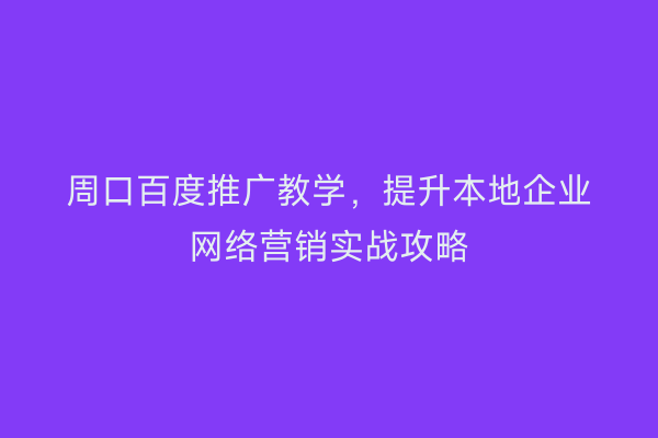 周口百度推广教学,提升本地企业网络营销实战攻略