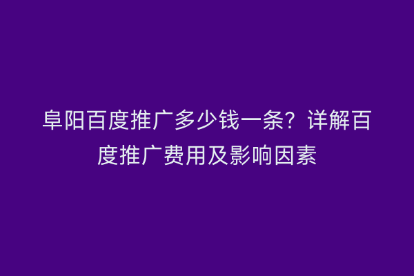 阜阳百度推广多少钱一条？详解百度推广费用及影响因素